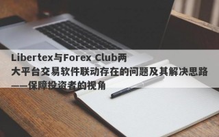 Libertex与Forex Club两大平台交易软件联动存在的问题及其解决思路——保障投资者的视角