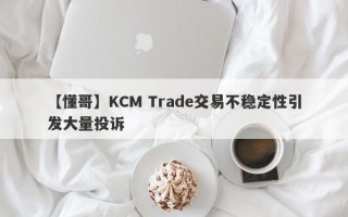 【懂哥】KCM Trade交易不稳定性引发大量投诉
