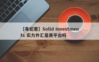 【毒蛇君】Solid Investments 实力外汇是黑平台吗
