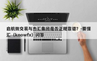 启航微交易与杰汇集团是否正规靠谱？-要懂汇（knowfx）问答