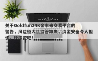 关于Goldfun24K金丰来交易平台的警告，风险极大且监管缺失，资金安全令人担忧。快撤资吧！