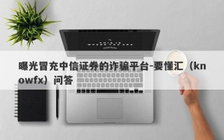 曝光冒充中信证券的诈骗平台-要懂汇（knowfx）问答