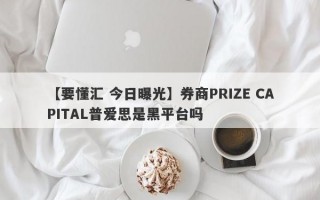 【要懂汇 今日曝光】券商PRIZE CAPITAL普爱思是黑平台吗
