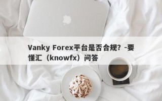 Vanky Forex平台是否合规？-要懂汇（knowfx）问答