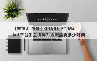 【要懂汇 懂哥】GRAND FT Market平台出金快吗？大概需要多少时间
