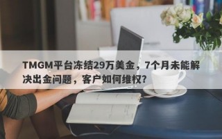 TMGM平台冻结29万美金，7个月未能解决出金问题，客户如何维权？