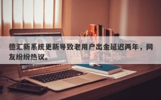 德汇新系统更新导致老用户出金延迟两年，网友纷纷热议。