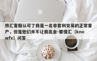 铁汇客服认可了我是一名非套利交易的正常客户，但是他们并不让我出金-要懂汇（knowfx）问答