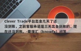 Clever Trade平台出金几天了还没到账，之前客服承诺是三天出金到账的，现在还没到账。-要懂汇（knowfx）问答