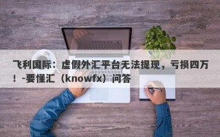 飞利国际：虚假外汇平台无法提现，亏损四万！-要懂汇（knowfx）问答