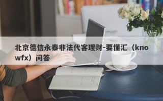 北京德信永泰非法代客理财-要懂汇（knowfx）问答