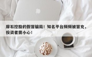 摩石控股的假冒骗局！知名平台频频被冒充，投资者需小心！