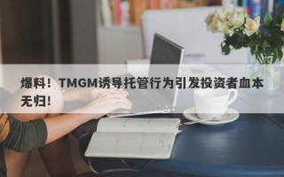 爆料！TMGM诱导托管行为引发投资者血本无归！