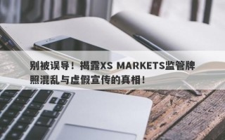 别被误导！揭露XS MARKETS监管牌照混乱与虚假宣传的真相！