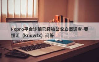 Fxpro平台诈骗已经被公安立案调查-要懂汇（knowfx）问答