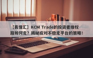 【真懂汇】KCM Trade的投资者维权路如何走？揭秘应对不稳定平台的策略！