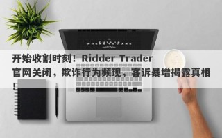 开始收割时刻！Ridder Trader官网关闭，欺诈行为频现，客诉暴增揭露真相！