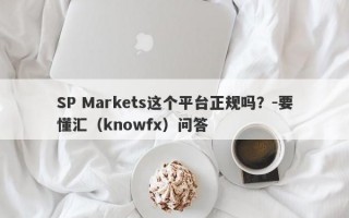 SP Markets这个平台正规吗？-要懂汇（knowfx）问答