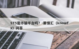 ST5是诈骗平台吗？-要懂汇（knowfx）问答