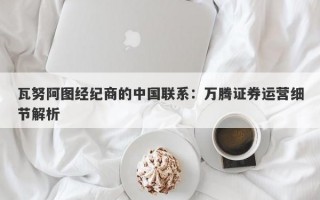 瓦努阿图经纪商的中国联系：万腾证券运营细节解析