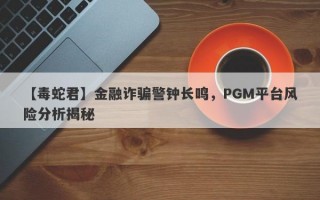 【毒蛇君】金融诈骗警钟长鸣，PGM平台风险分析揭秘