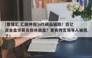 [要懂汇 汇圈神探]nft藏品骗局！百亿资金盘华英会即将崩盘？更有传言领导人被抓了！