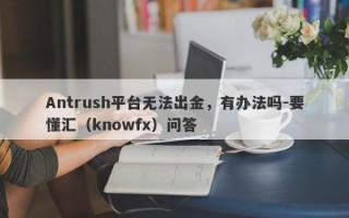 Antrush平台无法出金，有办法吗-要懂汇（knowfx）问答