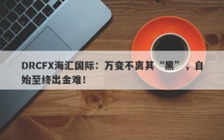 DRCFX海汇国际：万变不离其“黑”，自始至终出金难！