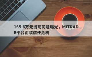 155.6万元提现问题曝光，MiTRADE平台面临信任危机