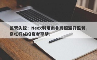 监管失控：Neex利用南非牌照避开监管，高杠杆成投资者噩梦！