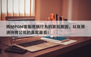 揭秘PGM客服甩锅行为的背后原因，以及澳洲持牌公司的真实面目！