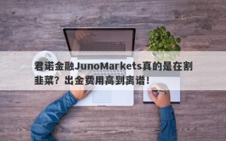 君诺金融JunoMarkets真的是在割韭菜？出金费用高到离谱！