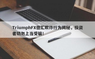 TriumphFX德汇欺诈行为揭秘，投资者切勿上当受骗！