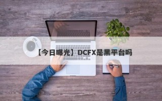 【今日曝光】DCFX是黑平台吗
