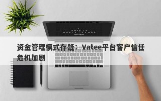 资金管理模式存疑：Vatee平台客户信任危机加剧