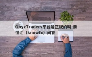 OnyxTraders平台是正规的吗-要懂汇（knowfx）问答