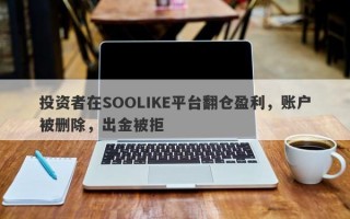 投资者在SOOLIKE平台翻仓盈利，账户被删除，出金被拒