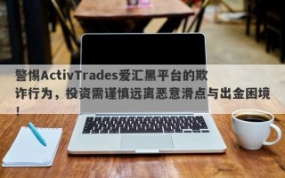 警惕ActivTrades爱汇黑平台的欺诈行为，投资需谨慎远离恶意滑点与出金困境！