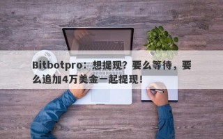 Bitbotpro：想提现？要么等待，要么追加4万美金一起提现！