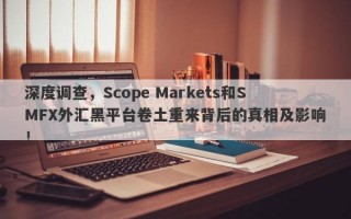 深度调查，Scope Markets和SMFX外汇黑平台卷土重来背后的真相及影响！