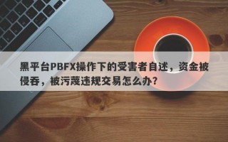 黑平台PBFX操作下的受害者自述，资金被侵吞，被污蔑违规交易怎么办？