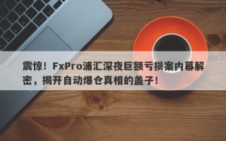 震惊！FxPro浦汇深夜巨额亏损案内幕解密，揭开自动爆仓真相的盖子！