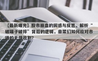 【最新曝光】股市崩盘的困惑与反思，解析“破罐子破摔”背后的逻辑，韭菜们如何应对市场的无情收割？