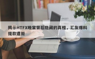 揭示HTFX晚宴背后隐藏的真相，汇友爆料提款遭拒