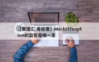 【要懂汇 毒蛇君】Mecbitfxoption的监管是哪一家
