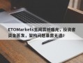 ETOMarkets丑闻震撼曝光，投资者资金蒸发，架构问题暴露无遗！