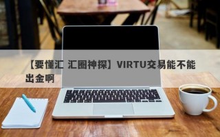 【要懂汇 汇圈神探】VIRTU交易能不能出金啊
