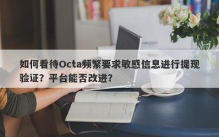 如何看待Octa频繁要求敏感信息进行提现验证？平台能否改进？