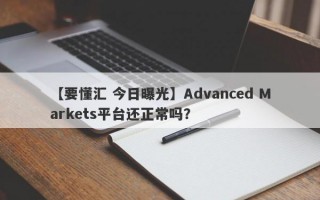 【要懂汇 今日曝光】Advanced Markets平台还正常吗？
