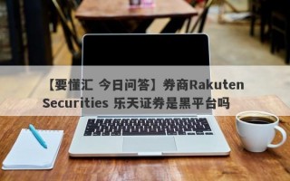 【要懂汇 今日问答】券商Rakuten Securities 乐天证券是黑平台吗
